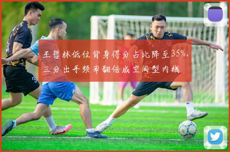 王哲林低位背身得分占比降至35%，三分出手频率翻倍成空间型内线
