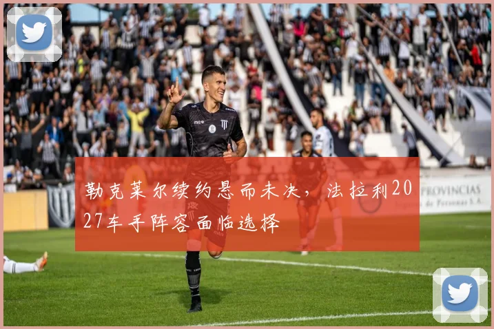 勒克莱尔续约悬而未决，法拉利2027车手阵容面临选择