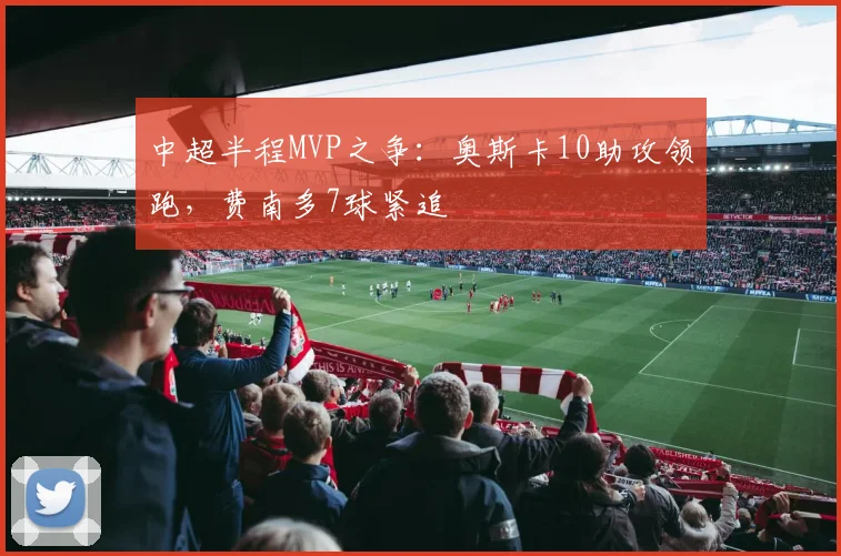 中超半程MVP之争:奥斯卡10助攻领跑,费南多7球紧追
