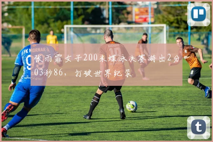 张雨霏女子200米蝶泳决赛游出2分03秒86，打破世界纪录