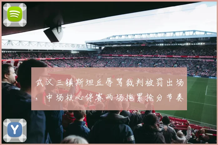 武汉三镇斯坦丘辱骂裁判被罚出场，中场核心停赛两场拖累抢分节奏