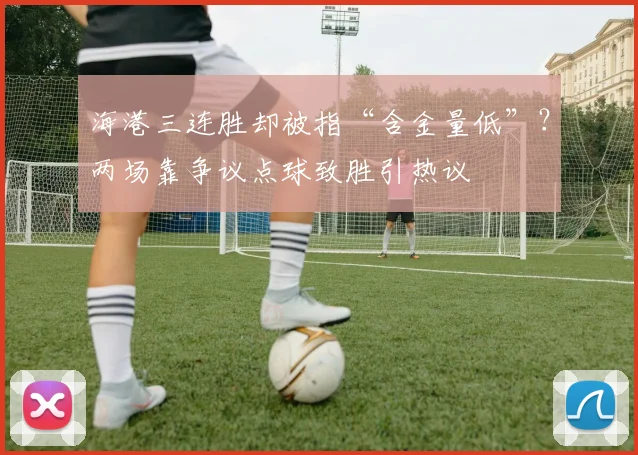 海港三连胜却被指“含金量低”?两场靠争议点球致胜引热议