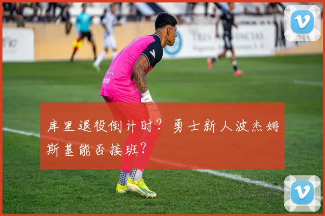 库里退役倒计时？勇士新人波杰姆斯基能否接班？