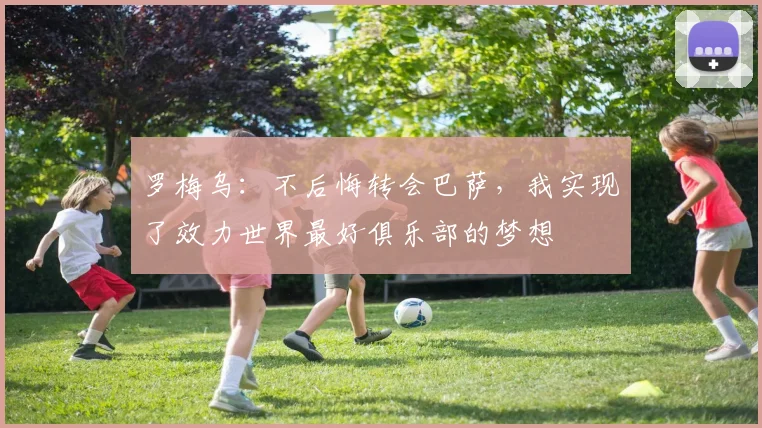 罗梅乌:不后悔转会巴萨,我实现了效力世界最好俱乐部的梦想