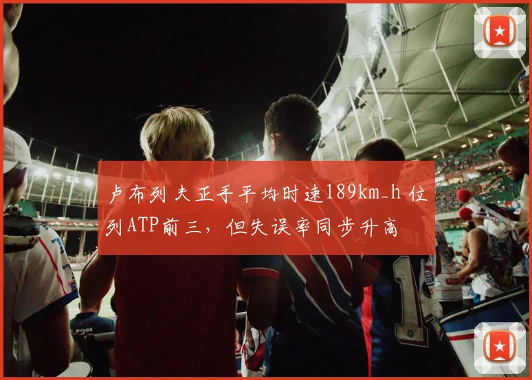 卢布列夫正手平均时速189km_h 位列ATP前三，但失误率同步升高