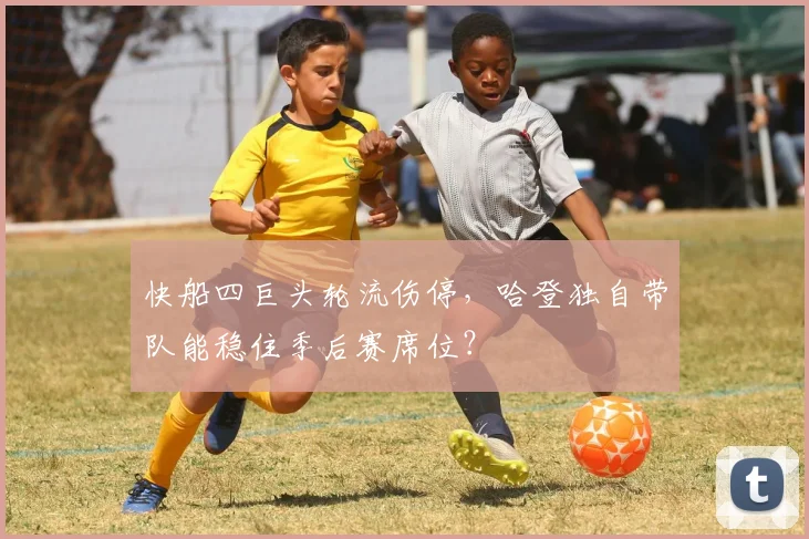快船四巨头轮流伤停，哈登独自带队能稳住季后赛席位？