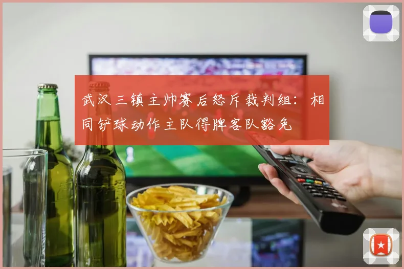 武汉三镇主帅赛后怒斥裁判组：相同铲球动作主队得牌客队豁免