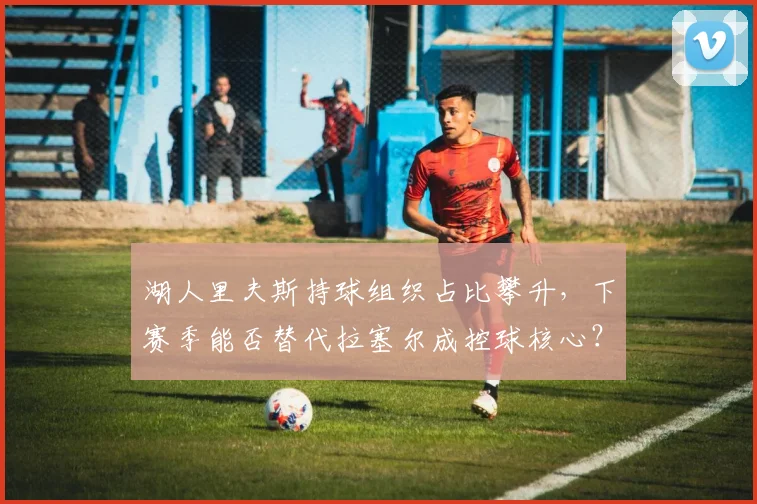 湖人里夫斯持球组织占比攀升,下赛季能否替代拉塞尔成控球核心?